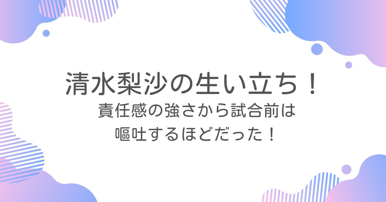 清水梨沙の生い立ち！